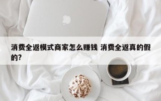 消费全返模式商家怎么赚钱 消费全返真的假的?