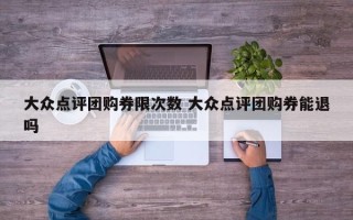 大众点评团购券限次数 大众点评团购券能退吗