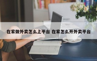 在家做外卖怎么上平台 在家怎么开外卖平台