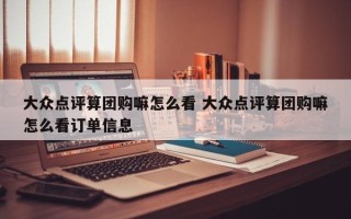 大众点评算团购嘛怎么看 大众点评算团购嘛怎么看订单信息