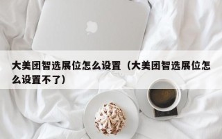 大美团智选展位怎么设置（大美团智选展位怎么设置不了）