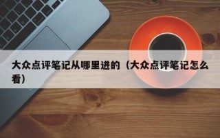 大众点评笔记从哪里进的（大众点评笔记怎么看）