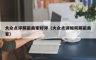 大众点评屏蔽商家好评（大众点评如何屏蔽商家）