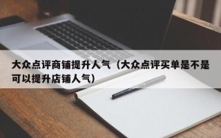 大众点评商铺提升人气（大众点评买单是不是可以提升店铺人气）