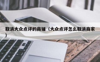 取消大众点评的商铺（大众点评怎么取消商家）