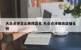 大众点评怎么修改店名 大众点评修改店铺名称