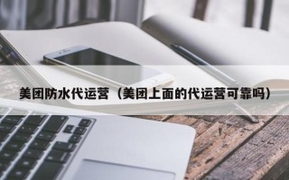 美团防水代运营（美团上面的代运营可靠吗）