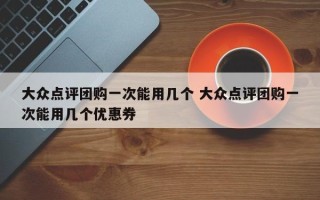 大众点评团购一次能用几个 大众点评团购一次能用几个优惠券