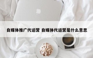 自媒体推广代运营 自媒体代运营是什么意思