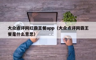 大众点评网红霸王餐app（大众点评网霸王餐是什么意思）