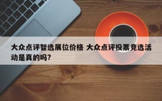 大众点评智选展位价格 大众点评投票竞选活动是真的吗?