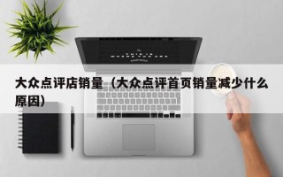 大众点评店销量（大众点评首页销量减少什么原因）