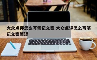 大众点评怎么写笔记文案 大众点评怎么写笔记文案简短