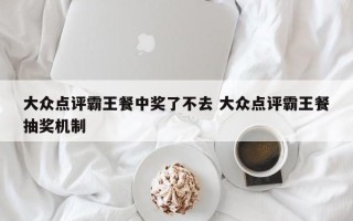 大众点评霸王餐中奖了不去 大众点评霸王餐抽奖机制