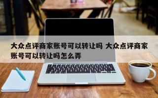 大众点评商家账号可以转让吗 大众点评商家账号可以转让吗怎么弄