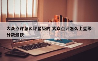 大众点评怎么评星级的 大众点评怎么上星级分数最快