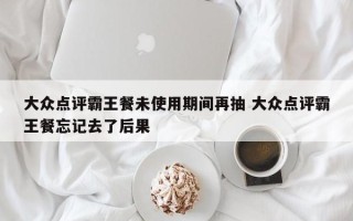 大众点评霸王餐未使用期间再抽 大众点评霸王餐忘记去了后果