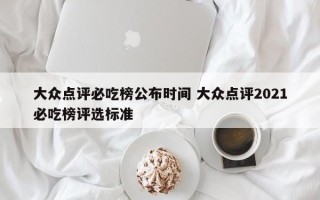 大众点评必吃榜公布时间 大众点评2021必吃榜评选标准