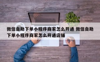 微信自助下单小程序商家怎么开通 微信自助下单小程序商家怎么开通店铺