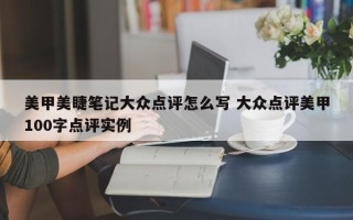 美甲美睫笔记大众点评怎么写 大众点评美甲100字点评实例