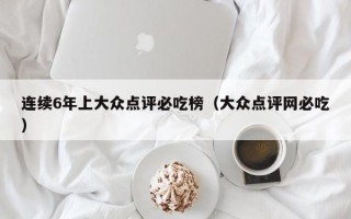 连续6年上大众点评必吃榜（大众点评网必吃）