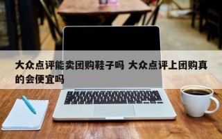 大众点评能卖团购鞋子吗 大众点评上团购真的会便宜吗