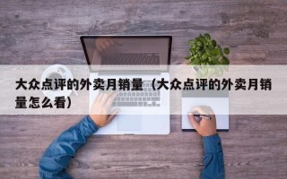 大众点评的外卖月销量（大众点评的外卖月销量怎么看）