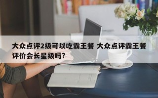 大众点评2级可以吃霸王餐 大众点评霸王餐评价会长星级吗?