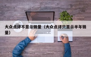 大众点评不显示销量（大众点评只显示半年销量）