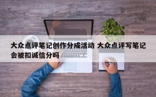 大众点评笔记创作分成活动 大众点评写笔记会被扣诚信分吗