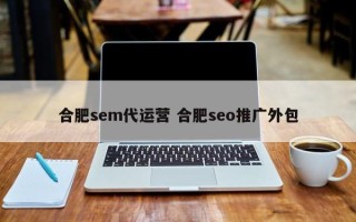 合肥sem代运营 合肥seo推广外包