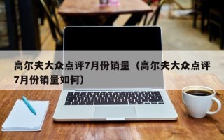 高尔夫大众点评7月份销量（高尔夫大众点评7月份销量如何）