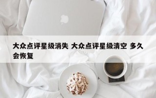 大众点评星级消失 大众点评星级清空 多久会恢复