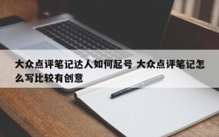 大众点评笔记达人如何起号 大众点评笔记怎么写比较有创意