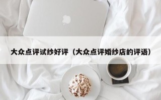 大众点评试纱好评（大众点评婚纱店的评语）