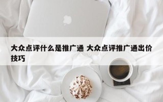 大众点评什么是推广通 大众点评推广通出价技巧