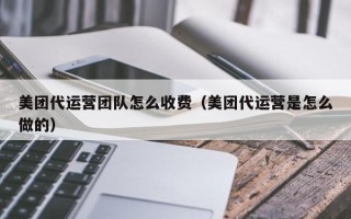 美团代运营团队怎么收费（美团代运营是怎么做的）