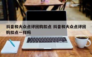 抖音和大众点评团购扣点 抖音和大众点评团购扣点一样吗