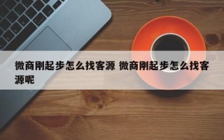 微商刚起步怎么找客源 微商刚起步怎么找客源呢