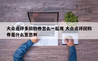 大众点评多团购券怎么一起用 大众点评团购券是什么意思啊