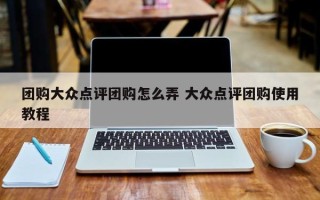 团购大众点评团购怎么弄 大众点评团购使用教程