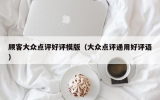 顾客大众点评好评模版（大众点评通用好评语）