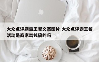 大众点评刷霸王餐文案图片 大众点评霸王餐活动是商家出钱搞的吗