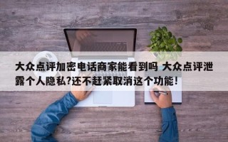 大众点评加密电话商家能看到吗 大众点评泄露个人隐私?还不赶紧取消这个功能!