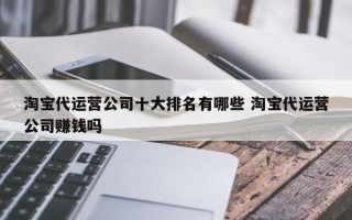 淘宝代运营公司十大排名有哪些 淘宝代运营公司赚钱吗