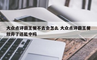 大众点评霸王餐不去会怎么 大众点评霸王餐放弃了还能中吗