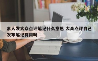 素人发大众点评笔记什么意思 大众点评自己发布笔记有用吗