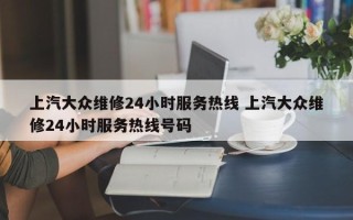 上汽大众维修24小时服务热线 上汽大众维修24小时服务热线号码