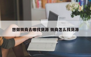 想做微商去哪找货源 微商怎么找货源