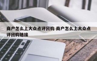 商户怎么上大众点评团购 商户怎么上大众点评团购链接